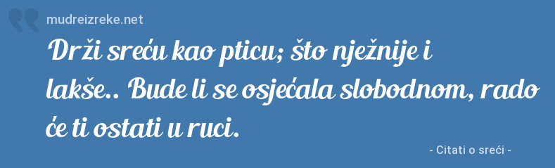 Izreka: Drži sreću kao pticu; što nježnije i lakše.. Bude li se osjećala slobodnom, rado će ti ostati u ruci.